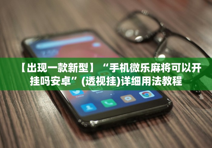 【出现一款新型】“手机微乐麻将可以开挂吗安卓	”(透视挂)详细用法教程