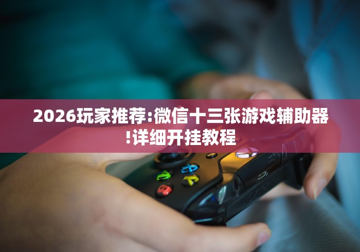 2026玩家推荐:微信十三张游戏辅助器!详细开挂教程