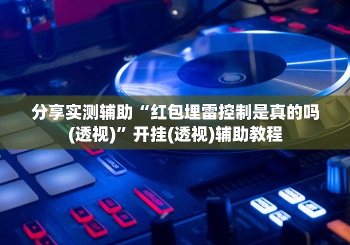 分享实测辅助“红包埋雷控制是真的吗(透视)”开挂(透视)辅助教程