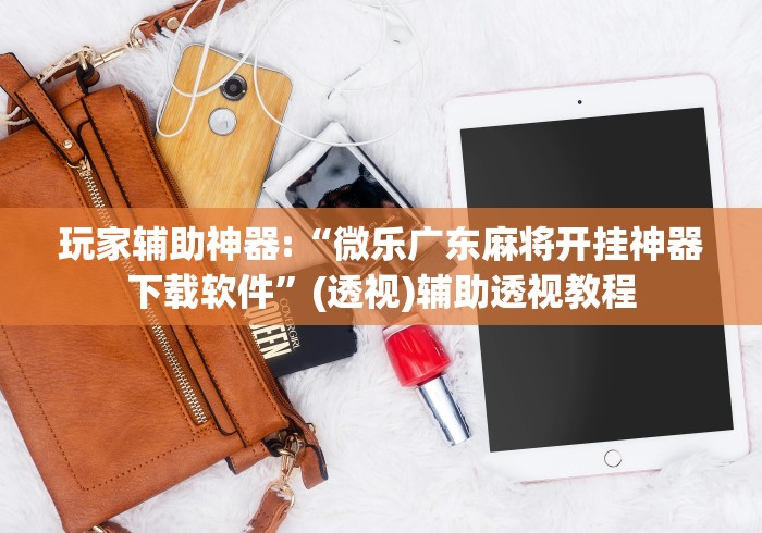 玩家辅助神器:“微乐广东麻将开挂神器下载软件”(透视)辅助透视教程