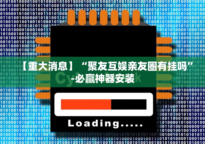 【重大消息】“聚友互娱亲友圈有挂吗	”-必赢神器安装