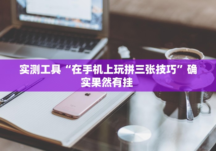 实测工具“在手机上玩拼三张技巧”确实果然有挂 