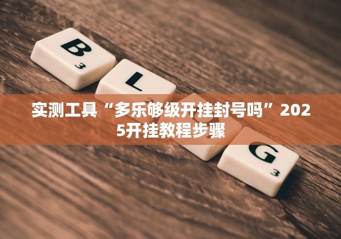实测工具“多乐够级开挂封号吗”2025开挂教程步骤
