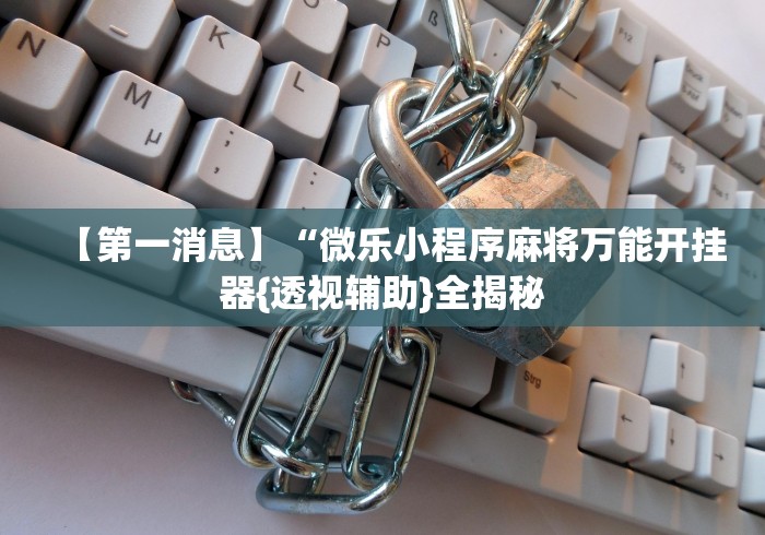 【第一消息】“微乐小程序麻将万能开挂器{透视辅助}全揭秘