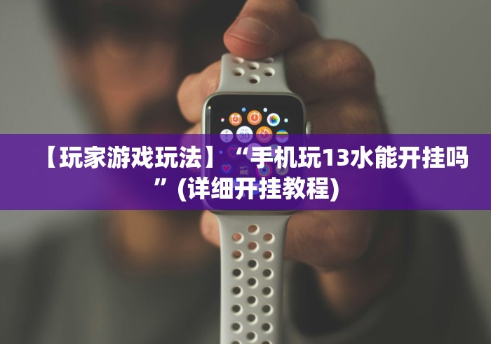 【玩家游戏玩法】“手机玩13水能开挂吗”(详细开挂教程)