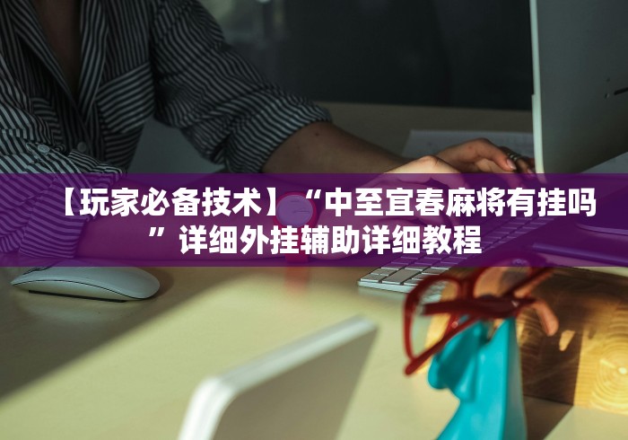 【玩家必备技术】“中至宜春麻将有挂吗”详细外挂辅助详细教程