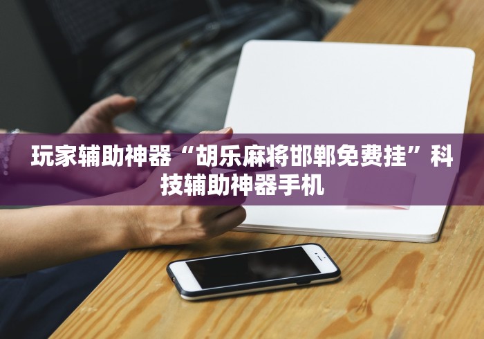 玩家辅助神器“胡乐麻将邯郸免费挂”科技辅助神器手机