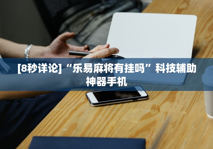 [8秒详论]“乐易麻将有挂吗”科技辅助神器手机