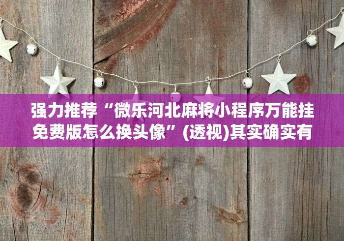 强力推荐“微乐河北麻将小程序万能挂免费版怎么换头像”(透视)其实确实有挂