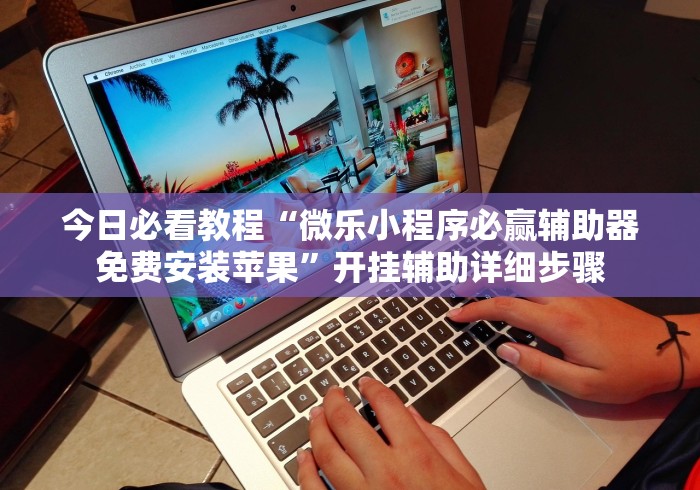 今日必看教程“微乐小程序必赢辅助器免费安装苹果	”开挂辅助详细步骤