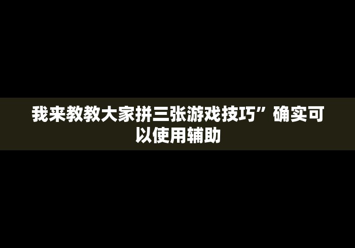 我来教教大家拼三张游戏技巧	”确实可以使用辅助