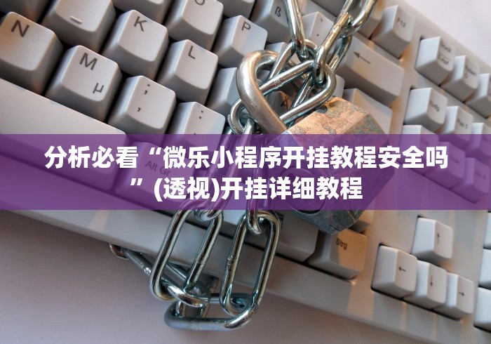 分析必看“微乐小程序开挂教程安全吗”(透视)开挂详细教程