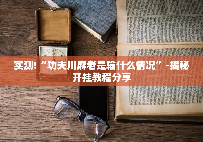 实测!“功夫川麻老是输什么情况”-揭秘开挂教程分享