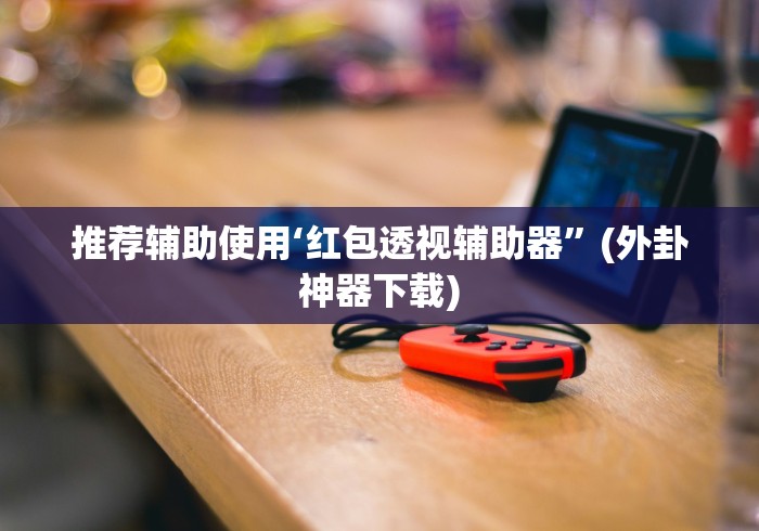 推荐辅助使用‘红包透视辅助器”(外卦神器下载)
