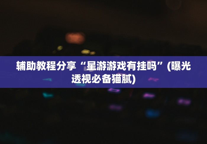 辅助教程分享“星游游戏有挂吗”(曝光透视必备猫腻)