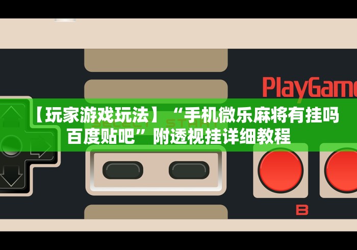 【玩家游戏玩法】“手机微乐麻将有挂吗 百度贴吧”附透视挂详细教程 