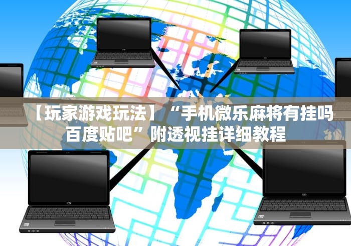 【玩家游戏玩法】“手机微乐麻将有挂吗 百度贴吧”附透视挂详细教程 