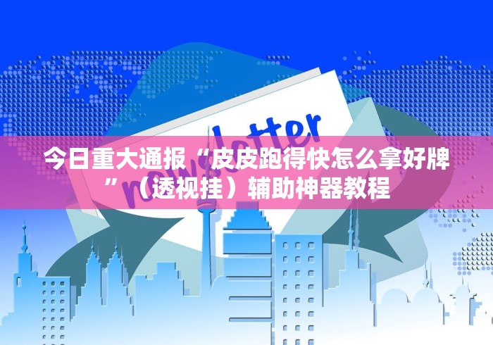 今日重大通报“皮皮跑得快怎么拿好牌	”（透视挂）辅助神器教程