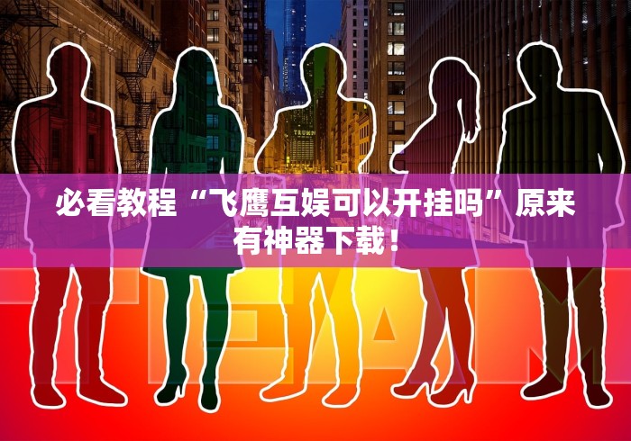 必看教程“飞鹰互娱可以开挂吗”原来有神器下载！