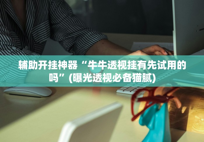 辅助开挂神器“牛牛透视挂有先试用的吗”(曝光透视必备猫腻)