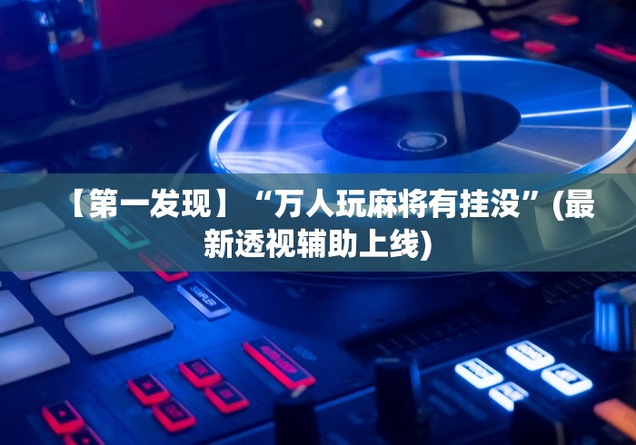 【第一发现】“万人玩麻将有挂没”(最新透视辅助上线)