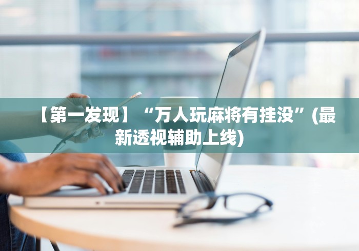 【第一发现】“万人玩麻将有挂没”(最新透视辅助上线)
