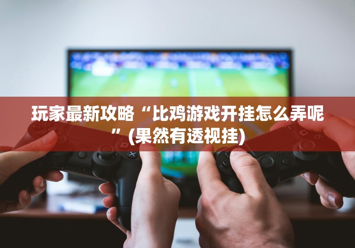 玩家最新攻略“比鸡游戏开挂怎么弄呢”(果然有透视挂)