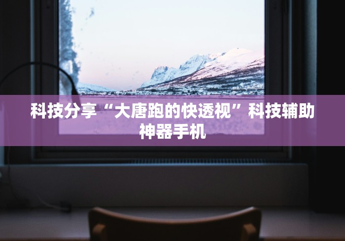 科技分享“大唐跑的快透视”科技辅助神器手机