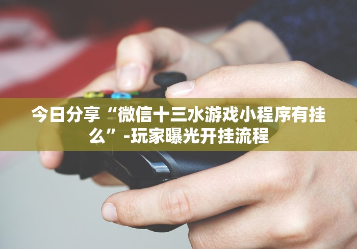 今日分享“微信十三水游戏小程序有挂么”-玩家曝光开挂流程