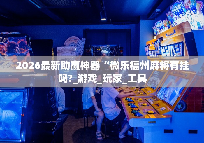 2026最新助赢神器“微乐福州麻将有挂吗?_游戏_玩家_工具