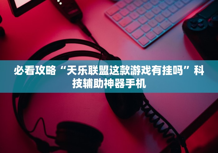 必看攻略“天乐联盟这款游戏有挂吗”科技辅助神器手机