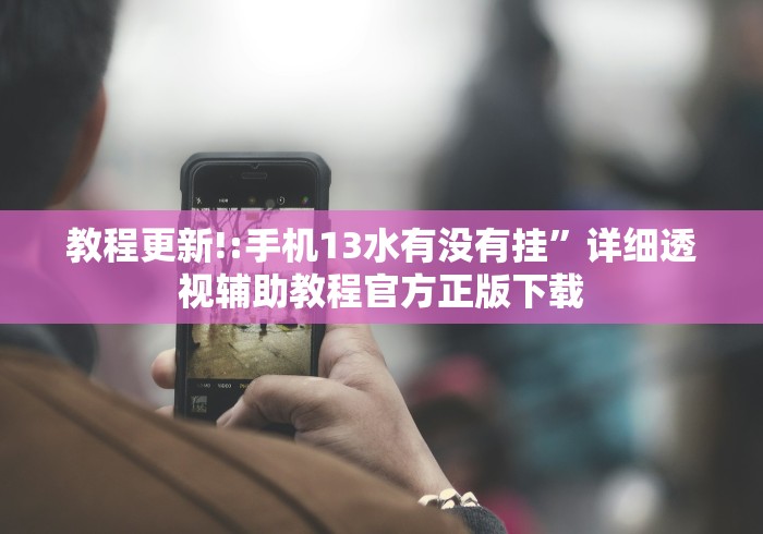 教程更新!:手机13水有没有挂”详细透视辅助教程官方正版下载
