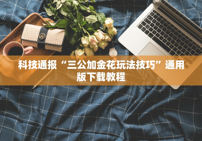 科技通报“三公加金花玩法技巧”通用版下载教程