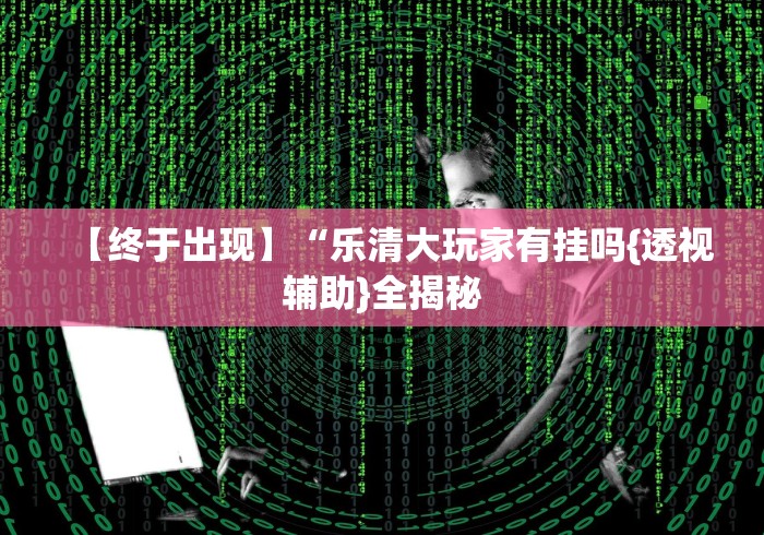 【终于出现】“乐清大玩家有挂吗{透视辅助}全揭秘 【终于出现】“乐清大玩家有挂吗{透视辅助}全揭秘