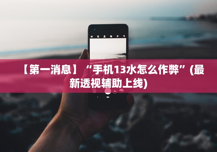 【第一消息】“手机13水怎么作弊”(最新透视辅助上线)