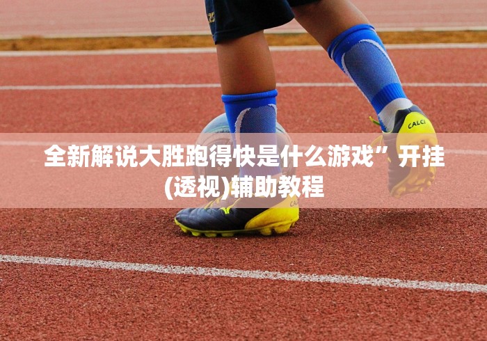 全新解说大胜跑得快是什么游戏	”开挂(透视)辅助教程