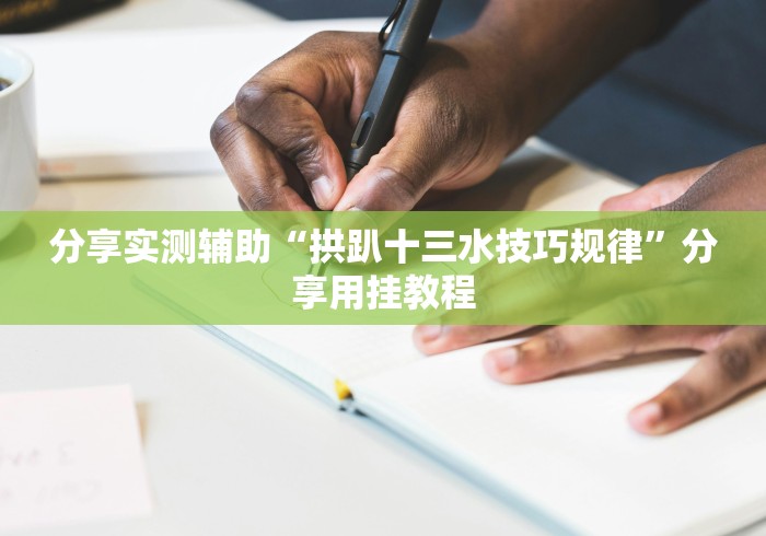 分享实测辅助“拱趴十三水技巧规律”分享用挂教程