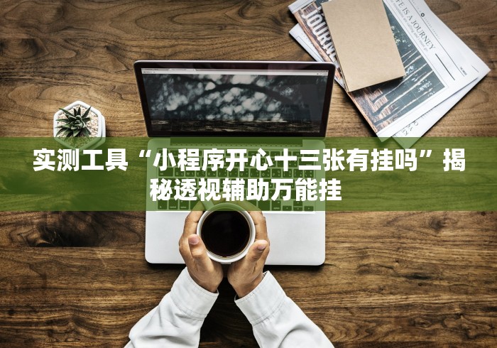 实测工具“小程序开心十三张有挂吗”揭秘透视辅助万能挂 