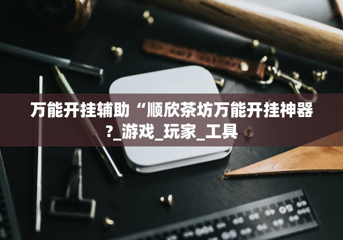万能开挂辅助“顺欣茶坊万能开挂神器?_游戏_玩家_工具