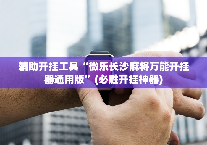 辅助开挂工具“微乐长沙麻将万能开挂器通用版	”(必胜开挂神器)