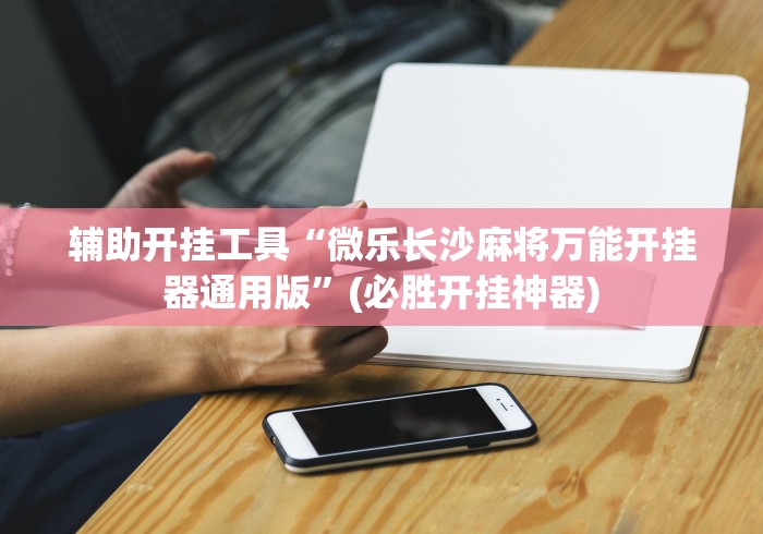 辅助开挂工具“微乐长沙麻将万能开挂器通用版”(必胜开挂神器)