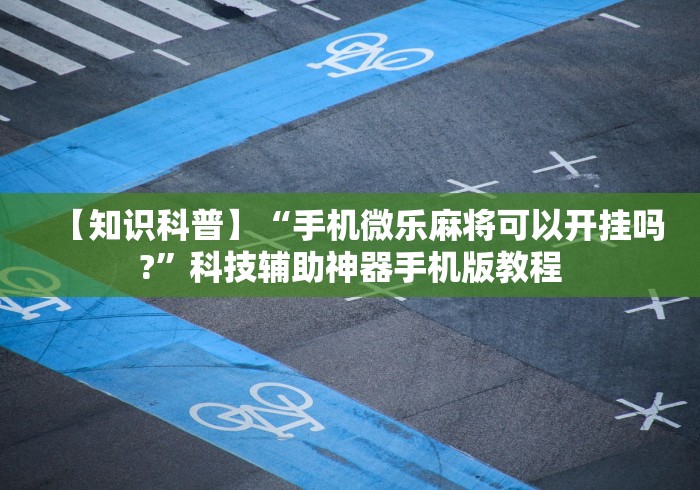 【知识科普】“手机微乐麻将可以开挂吗?”科技辅助神器手机版教程