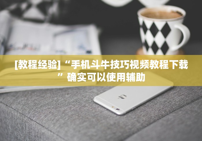 [教程经验]“手机斗牛技巧视频教程下载	”确实可以使用辅助