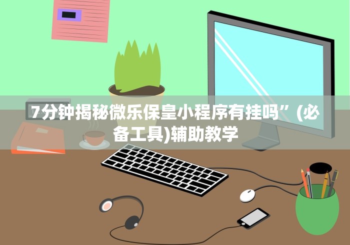 7分钟揭秘微乐保皇小程序有挂吗”(必备工具)辅助教学
