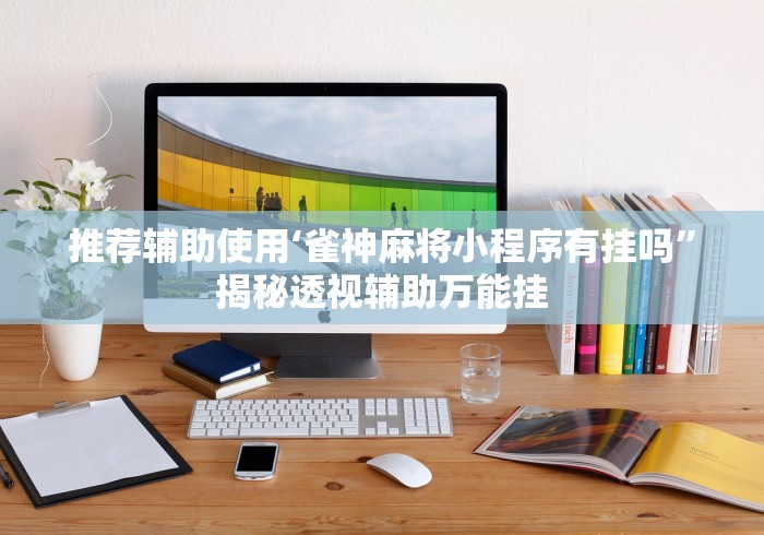 推荐辅助使用‘雀神麻将小程序有挂吗	”揭秘透视辅助万能挂