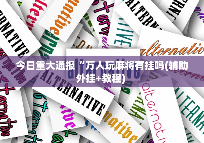 今日重大通报“万人玩麻将有挂吗(辅助外挂+教程) 今日重大通报“万人玩麻将有挂吗(辅助外挂+教程)