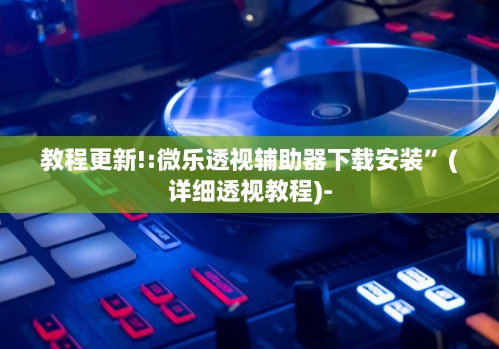 教程更新!:微乐透视辅助器下载安装”(详细透视教程)-