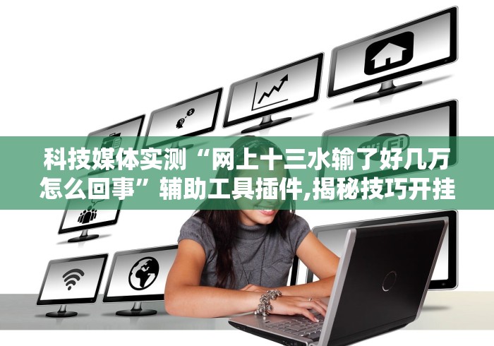 科技媒体实测“网上十三水输了好几万怎么回事”辅助工具插件,揭秘技巧开挂