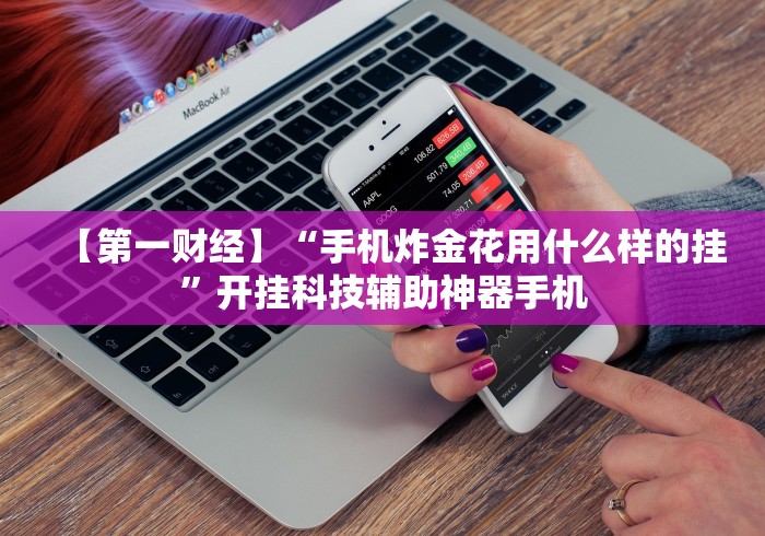 【第一财经】“手机炸金花用什么样的挂”开挂科技辅助神器手机