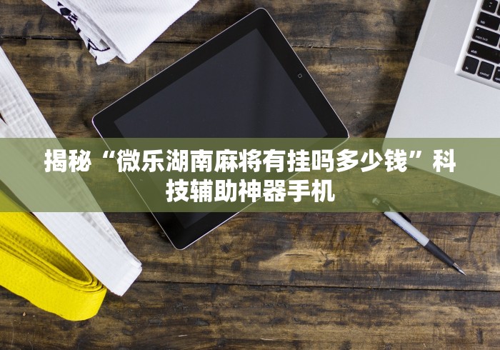 揭秘“微乐湖南麻将有挂吗多少钱	”科技辅助神器手机